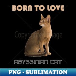 Born to Love Abyssinian Cat - Trendy Sublimation Digital Download - Unleash Your Inner Rebellion