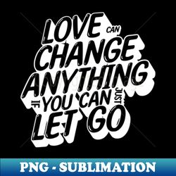 love can change anything if you can just let go white letter - png transparent digital download file for sublimation - transform your sublimation creations