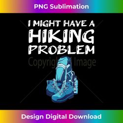 I Might Have A Hiking Problem Hiker Gift Hiking - Edgy Sublimation Digital File - Tailor-Made for Sublimation Craftsmanship