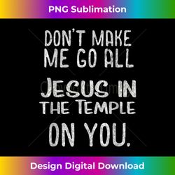 funny christian gifts don't make me go all jesus intemple - eco-friendly sublimation png download - customize with flair