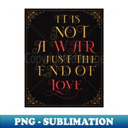 It is not a war just  the end of love - Premium Sublimation Digital Download - Spice Up Your Sublimation Projects