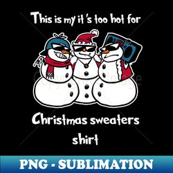 This is my its too hot for christmas sweaters shirt Shirt Funny Christmas Snowmies Tshirt Boy Girl Holiday Gift Funny Christmas Party Tee - PNG Transparent Sublimation Design - Capture Imagination with Every Detail