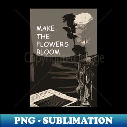 make the flowers bloom - PNG Transparent Sublimation Design - Bold & Eye-catching