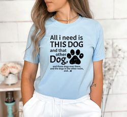 All I Need Is This Dog And That Other Dog And Those Dogs Over There And Shirt, Cute Dog Shirt,Dog Lover Shirt,Gift For D