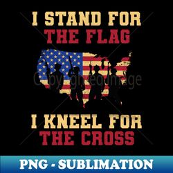 I Stand for the Flag i Kneel for the Cross - veterans - Premium PNG Sublimation File - Unlock Vibrant Sublimation Designs