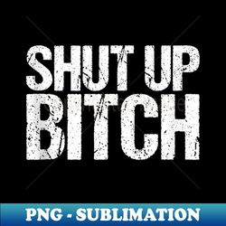 Shut Up Bitch - PNG Transparent Sublimation File - Stunning Sublimation Graphics