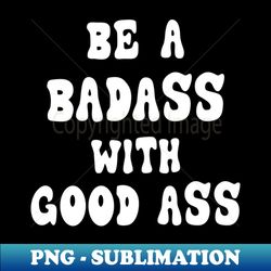 Be A BadAss With a Good Ass with white colour - Exclusive PNG Sublimation Download - Enhance Your Apparel with Stunning Detail