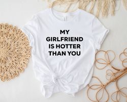 My Girlfriend Is Hotter Than You Shirt, Funny Saying Shirt, Valentines Gift, Shirt For Couple, Sarcastic Shirt, Funny Bo