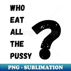 Who Eat All The Pussy - Digital Sublimation Download File - Unleash Your Inner Rebellion