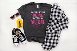Safety First Drink With A Nurse Shirt, Funny Drinking Tee, Cute Nursing T-Shirt, Nurse Appreciation Gift, Alcohol Shirt,