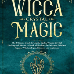 Wicca Crystal Magic: The Ultimate Guide to Crystal Spells, Wiccan Crystal Healing and Rituals. A Book of Shadows for Wic