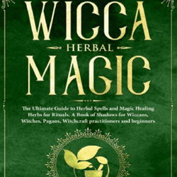 Wicca Herbal Magic: The Ultimate Guide to Herbal Spells and Magic Healing Herbs for Rituals. A Book of Shadows for Wicca