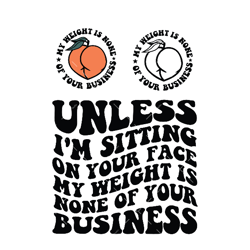 Unless I'm Sitting On Your Face My Weight Is None Of Your Business SVG, PNG, PDF