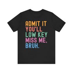 Admit it you'll low key miss me bruh funny bruh teacher shirt