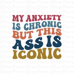 My Anxiety is chronic but this ass is iconic Svg, Women's aesthetic, Funny Sayings Png, Gift For Mom, Bestie Gifts, Tren