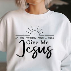 In The Morning When I Rise Give Me Jesus Svg Png Files, Christian Svg, Jesus SVG, Christian Shirt Svg, Bible Verse Svg