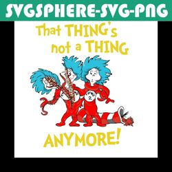 That Thing's Not a Thing Anymore Svg, Dr Seuss Svg, Thing 1 Thing 2 Svg, Cat In The Hat Svg, Dr Seuss Gifts, Dr Seuss Sh
