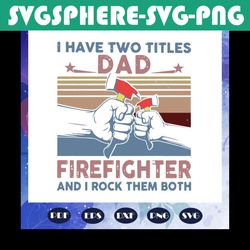 I have two titles dad firefighter and I rock them both svg, dad svg, fathers day svg, dad gift, firefighter svg, firefig