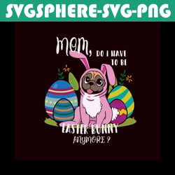 Mom Do I Have To Be Easter Bunny Anymore Svg, Easter Day Svg, Easter Svg, Mom Svg, Mommy Svg, Mother Svg, Mom Gifts, Dog