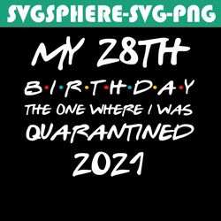 My 28Th Birthday The One Where I Was Quarantined 2021 Svg, Birthday Svg, Quarantined Birthday Svg, 28th Birthday Svg, Qu