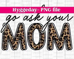 Go ask your mom Png, Sublimation download, leopard, cheetah, doodle, Mom, Mother's Day, dtg, design,