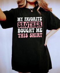 Funny Sister My Favorite Brother Bought Me This Shirt, Fathers Day, Brother Birthday Gift