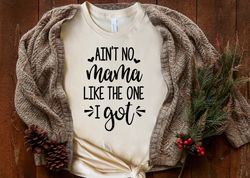 Ain't No Mama Like The One I Got, Mother's Day Shirt, Mother's Day Gift