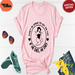 Dont Be Afraid To Get On Top If He Dies He Dies Shirt, Girl Power Shirt, Get On Top Shirt
