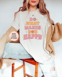 do what makes you happy shirt, be happy shirt, motivational oversized shirt