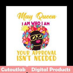 May queen I am who I am your approval isnt needed svg, birthday svg, may queen svg, birthday queen svg, may birthday svg