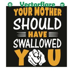 Your Mother Should Have Swallowed You Svg, Mother Day Svg, Mother Svg, Swallowed Svg, Happy Mother Day, Mom Svg, Mom Lif