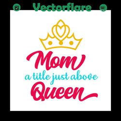 Mom a title just above queen svg, Mothers day svg, Mother day svg For Silhouette, Files For Cricut, SVG, DXF, EPS, PNG I