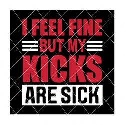 I Feel Fine But My Kicks Are Sick Svg, Trending Svg, Kicks Svg, Sick Kicks Svg, My Kicks Are Sick, Sneakers Svg, Funny Quotes, Funny Saying