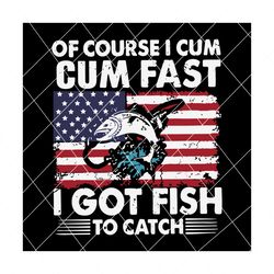 Of Course I Cum Cum Fast I Got Fish To Catch Svg, Trending Svg, Fishing Svg, Fish Svg, Fisher Svg, SVG PNG EPS DXF PDF