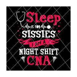 Sleep Is For Sissies I Am A Night Shift CNA Svg,Sissies svg, sleepy sissies svg, sleepy sissies png, sissies png, cna svg, nurses svg, trending svg, svg