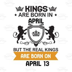 Kings Are Born In April But The Real Kings Are Born On April 13, Birthday Svg, Birthday King Svg, Born In April, April B