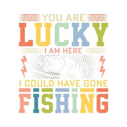 You Are Lucky I Could Fishing TShirt