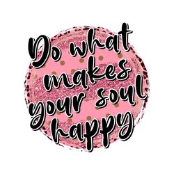 Do What Makes Your Soul Happy Png