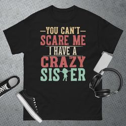 you cant scare me i have a crazy sister, funny brother gift t-shirt