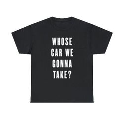 whose car we gonna take funny quote shirt, 307