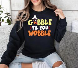 Gobble Til You Wobble Sweatshirt, Thanksgiving , Gobble Sweater,Happy New year shirt, Valentine shirt, T-shirt