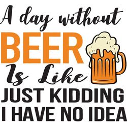 A Day Without Beer Is Like Just Kidding I Have No Idea, Trending Svg, Beer Svg, Beer Lovers, Beer Gift, Beer Shirt, Beer
