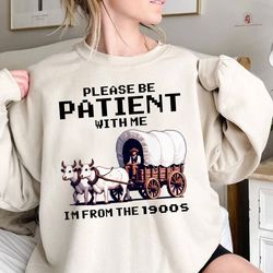 Im from the 1900s, be patient, covered wagon shirt, old pe