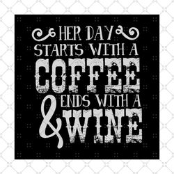 Her Day Start With A Coffee Ends With A Wine Shirt Svg, Women Shirt Svg, Funny Shirt Svg, Cricut file Svg, Png, Eps, Dxf