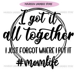 I Got It All Together I Just Forgot Where I Put It Mom Life SVG