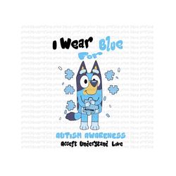 Bluey Autism Awareness Accept Under Stand Love I Wear BLue For Autism Digital File Png