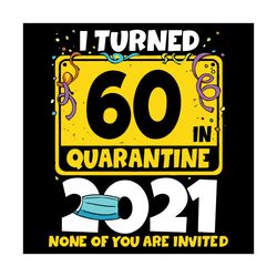 I Turned 60 In Quarantine 2021 None Of You Are Invited Svg, Birthday Svg, Quarantine Birthday Svg, 60th Birthday Svg, 60