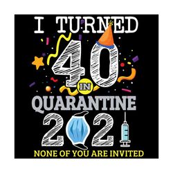 I Turned 40 In Quarantine 2021 None Of You Are Invited Svg, Birthday Svg, 40th Birthday Svg, Birthday In Quarantine Svg,