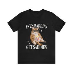 Even Baddies Get Saddies Funny Tee - Funny Shirts, Meme Shirt, Gift Shirt, Baddies, Funny Cat Shirt, Funny Gift, Ironic