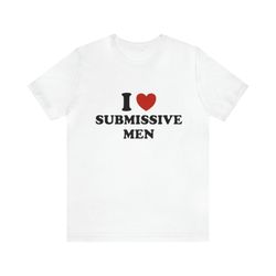 I Love Submissive Men - Funny T-Shirts, Gag Gifts, Dark Humor and more